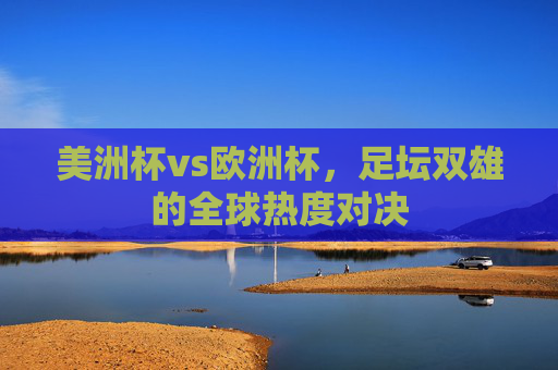 美洲杯vs欧洲杯，足坛双雄的全球热度对决