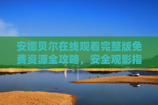 安娜贝尔在线观看完整版免费资源全攻略，安全观影指南与正版渠道推荐
