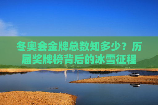 冬奥会金牌总数知多少？历届奖牌榜背后的冰雪征程