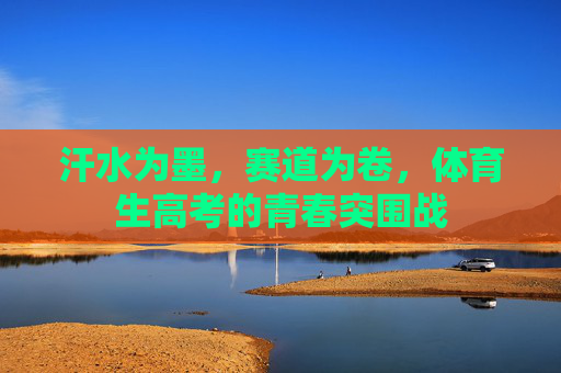 汗水为墨,赛道为卷,体育生高考的青春突围战 汗水为墨,赛道为卷,体育生高考的青春突围战