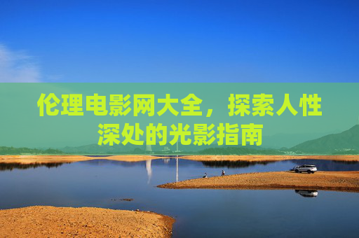 伦理电影网大全，探索人性深处的光影指南