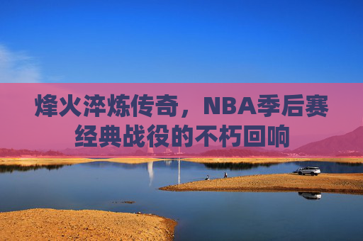 烽火淬炼传奇，NBA季后赛经典战役的不朽回响