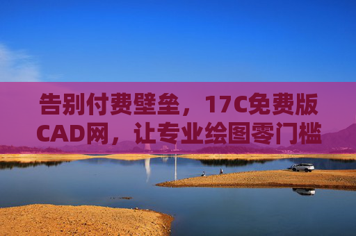 告别付费壁垒，17C免费版CAD网，让专业绘图零门槛