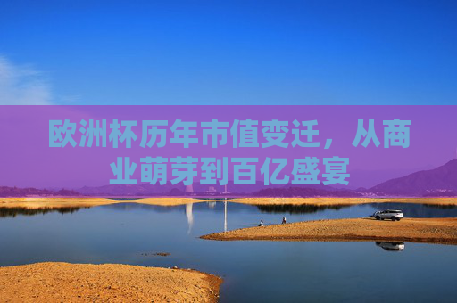 欧洲杯历年市值变迁,从商业萌芽到百亿盛宴 欧洲杯历年市值变迁,从商业萌芽到百亿盛宴