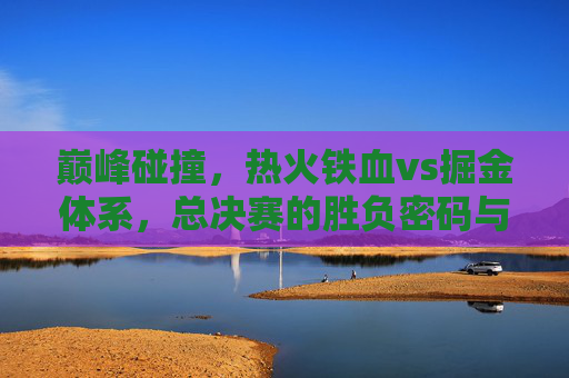 巅峰碰撞,热火铁血vs掘金体系,总决赛的胜负密码与永恒回响 巅峰碰撞,热火铁血vs掘金体系,总决赛的胜负密码与永恒回响