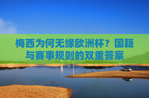梅西为何无缘欧洲杯?国籍与赛事规则的双重答案 梅西为何无缘欧洲杯?国籍与赛事规则的双重答案