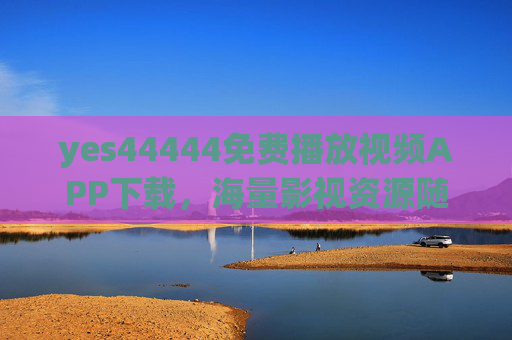 yes44444免费播放视频APP下载,海量影视资源随心看,无广告畅享高清体验 yes44444免费播放视频APP下载,海量影视资源随心看,无广告畅享高清体验