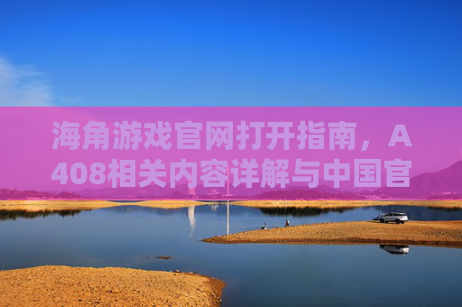 海角游戏官网打开指南,A408相关内容详解与中国官网入口 海角游戏官网打开指南,A408相关内容详解与中国官网入口