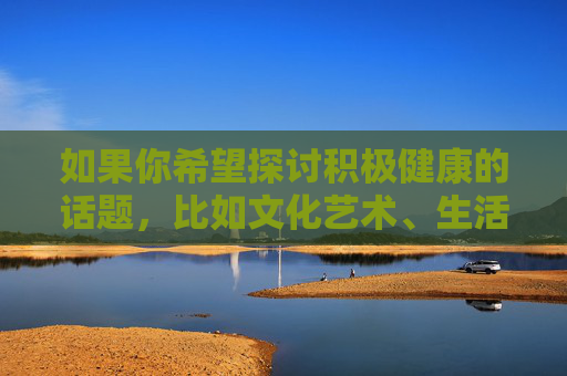 如果你希望探讨积极健康的话题,比如文化艺术、生活科普、心理健康等,我很乐意为你提供帮助。让我们一起传播正能量,共同营造清朗的网络空间 如果你希望探讨积极健康的话题,比如文化艺术、生活科普、心理健康等,我很乐意为你提供帮助。让我们一起传播正能量,共同营造清朗的网络空间