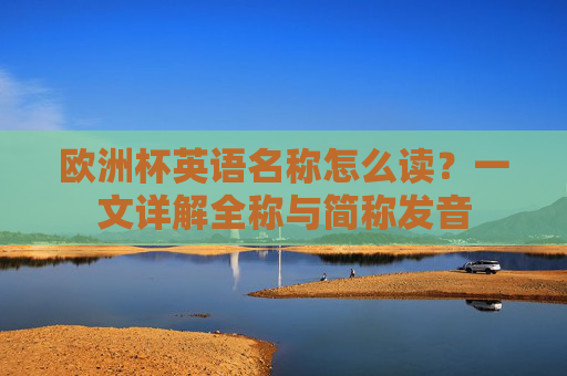 欧洲杯英语名称怎么读?一文详解全称与简称发音 欧洲杯英语名称怎么读?一文详解全称与简称发音