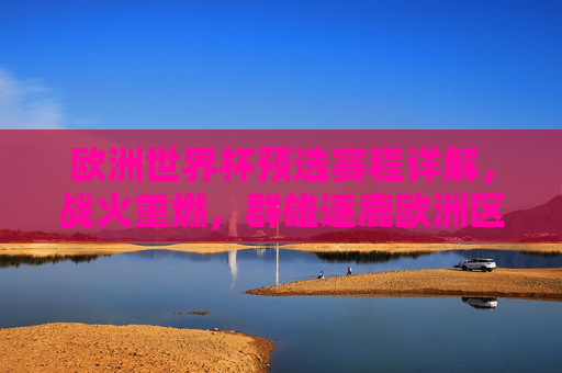 欧洲世界杯预选赛程详解,战火重燃,群雄逐鹿欧洲区 欧洲世界杯预选赛程详解,战火重燃,群雄逐鹿欧洲区