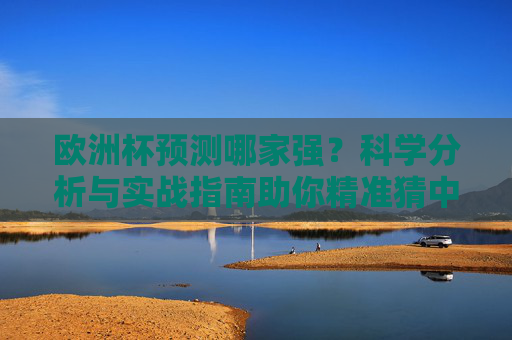 欧洲杯预测哪家强?科学分析与实战指南助你精准猜中赛事走向 欧洲杯预测哪家强?科学分析与实战指南助你精准猜中赛事走向