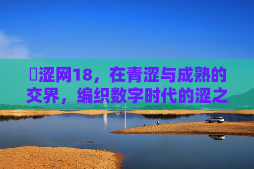 �涩网18，在青涩与成熟的交界，编织数字时代的涩之经纬