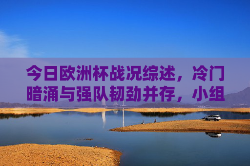 今日欧洲杯战况综述,冷门暗涌与强队韧劲并存,小组赛悬念持续发酵 今日欧洲杯战况综述,冷门暗涌与强队韧劲并存,小组赛悬念持续发酵