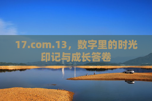 17.com.13,数字里的时光印记与成长答卷 17.com.13,数字里的时光印记与成长答卷