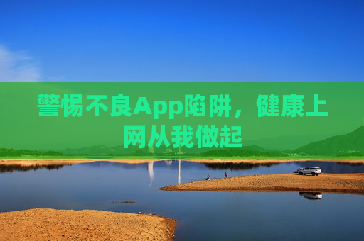 警惕不良App陷阱,健康上网从我做起 警惕不良App陷阱,健康上网从我做起