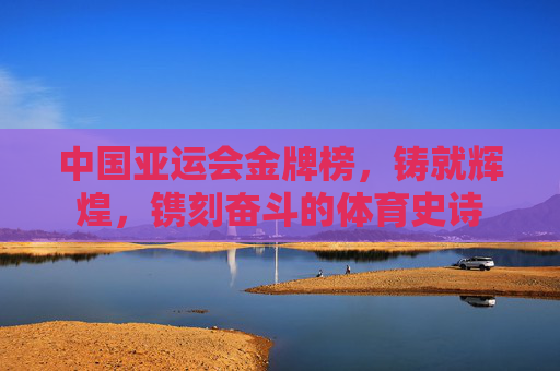 中国亚运会金牌榜,铸就辉煌,镌刻奋斗的体育史诗 中国亚运会金牌榜,铸就辉煌,镌刻奋斗的体育史诗