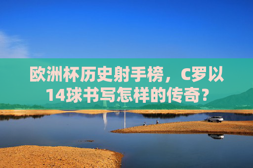 欧洲杯历史射手榜，C罗以14球书写怎样的传奇？