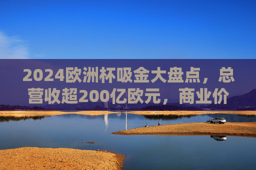 2024欧洲杯吸金大盘点,总营收超200亿欧元,商业价值再创新高 2024欧洲杯吸金大盘点,总营收超200亿欧元,商业价值再创新高