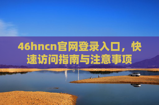 46hncn官网登录入口，快速访问指南与注意事项