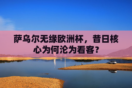 萨乌尔无缘欧洲杯,昔日核心为何沦为看客? 萨乌尔无缘欧洲杯,昔日核心为何沦为看客?