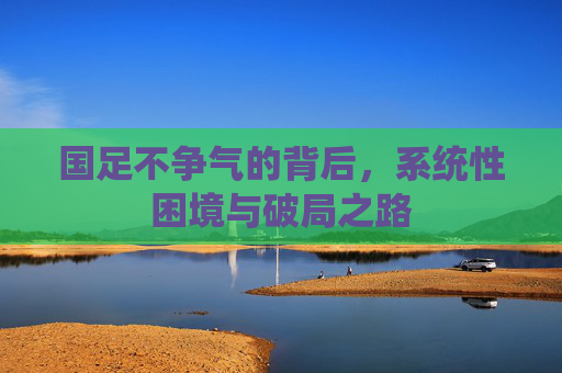 国足不争气的背后，系统性困境与破局之路