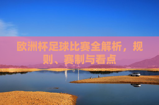 欧洲杯足球比赛全解析,规则、赛制与看点 欧洲杯足球比赛全解析,规则、赛制与看点