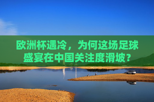 欧洲杯遇冷,为何这场足球盛宴在中国关注度滑坡? 欧洲杯遇冷,为何这场足球盛宴在中国关注度滑坡?