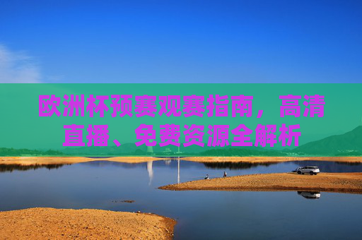 欧洲杯预赛观赛指南,高清直播、免费资源全解析 欧洲杯预赛观赛指南,高清直播、免费资源全解析