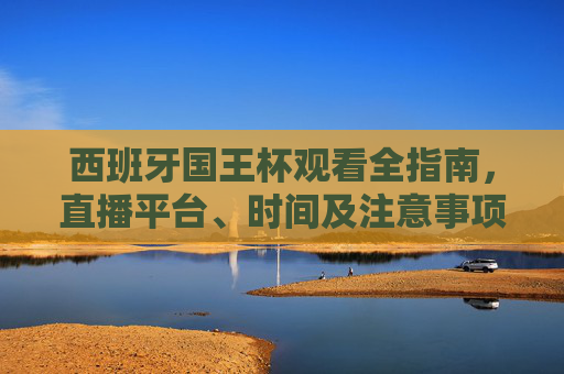 西班牙国王杯观看全指南,直播平台、时间及注意事项 西班牙国王杯观看全指南,直播平台、时间及注意事项