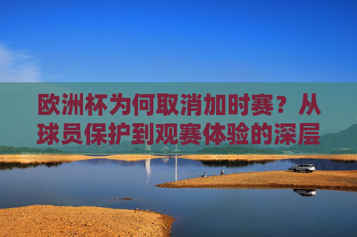 欧洲杯为何取消加时赛?从球员保护到观赛体验的深层逻辑 欧洲杯为何取消加时赛?从球员保护到观赛体验的深层逻辑