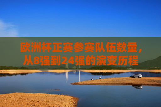 欧洲杯正赛参赛队伍数量，从8强到24强的演变历程