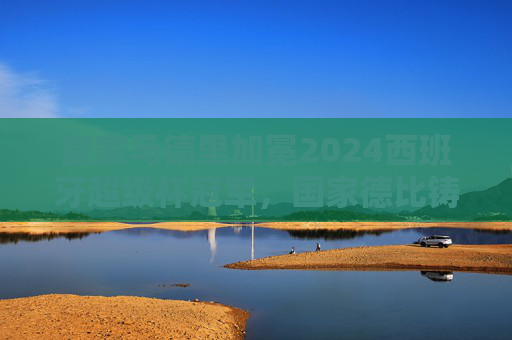 皇家马德里加冕2024西班牙超级杯冠军,国家德比铸就新王座 皇家马德里加冕2024西班牙超级杯冠军,国家德比铸就新王座