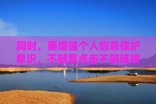 同时,要增强个人信息保护意识,不随意点击不明链接,不访问非法网站,避免自身权益受到侵害。让我们共同营造清朗网络空间,传播正能量,促进互联网健康有序发展 同时,要增强个人信息保护意识,不随意点击不明链接,不访问非法网站,避免自身权益受到侵害。让我们共同营造清朗网络空间,传播正能量,促进互联网健康有序发展