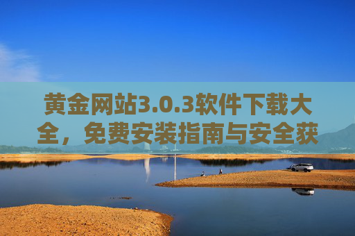 黄金网站3.0.3软件下载大全,免费安装指南与安全获取全攻略 黄金网站3.0.3软件下载大全,免费安装指南与安全获取全攻略