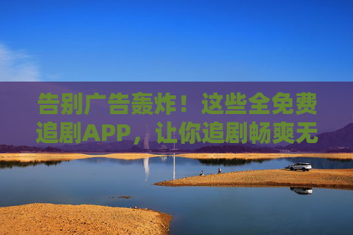 告别广告轰炸!这些全免费追剧APP,让你追剧畅爽无负担 告别广告轰炸!这些全免费追剧APP,让你追剧畅爽无负担