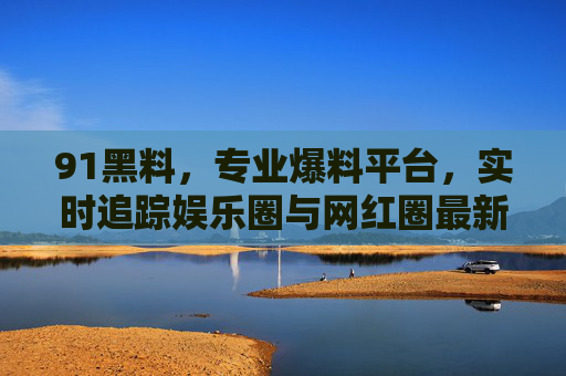 91黑料,专业爆料平台,实时追踪娱乐圈与网红圈最新动态 91黑料,专业爆料平台,实时追踪娱乐圈与网红圈最新动态