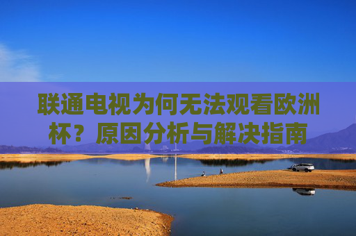 联通电视为何无法观看欧洲杯？原因分析与解决指南