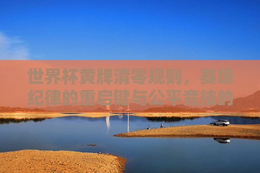 世界杯黄牌清零规则,赛场纪律的重启键与公平竞技的守护者 世界杯黄牌清零规则,赛场纪律的重启键与公平竞技的守护者
