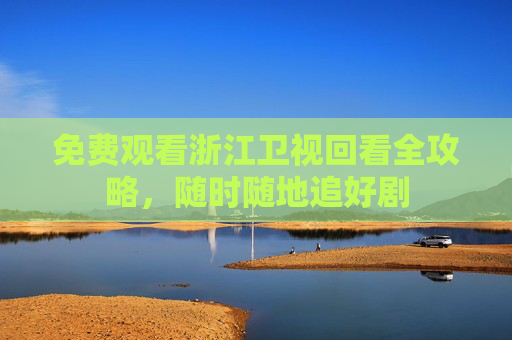 免费观看浙江卫视回看全攻略,随时随地追好剧 免费观看浙江卫视回看全攻略,随时随地追好剧