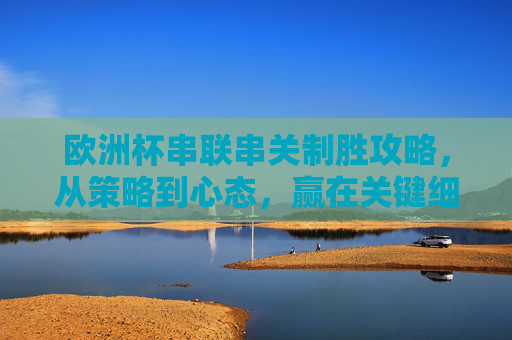 欧洲杯串联串关制胜攻略,从策略到心态,赢在关键细节 欧洲杯串联串关制胜攻略,从策略到心态,赢在关键细节