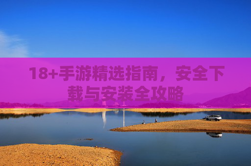 18+手游精选指南,安全下载与安装全攻略 18+手游精选指南,安全下载与安装全攻略