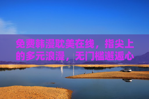 免费韩漫耽美在线,指尖上的多元浪漫,无门槛邂逅心动故事 免费韩漫耽美在线,指尖上的多元浪漫,无门槛邂逅心动故事