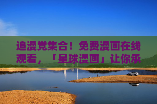 追漫党集合!免费漫画在线观看,「星球漫画」让你承包所有快乐! 追漫党集合!免费漫画在线观看,「星球漫画」让你承包所有快乐!