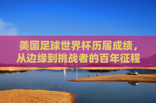 美国足球世界杯历届成绩,从边缘到挑战者的百年征程 美国足球世界杯历届成绩,从边缘到挑战者的百年征程