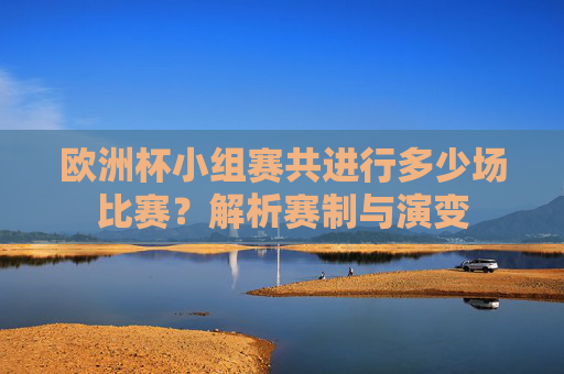 欧洲杯小组赛共进行多少场比赛?解析赛制与演变 欧洲杯小组赛共进行多少场比赛?解析赛制与演变