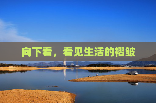 向下看,看见生活的褶皱 向下看,看见生活的褶皱