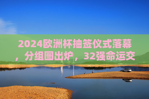 2024欧洲杯抽签仪式落幕,分组图出炉,32强命运交织,这些看点不容错过! 2024欧洲杯抽签仪式落幕,分组图出炉,32强命运交织,这些看点不容错过!