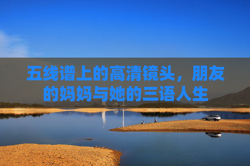 五线谱上的高清镜头,朋友的妈妈与她的三语人生 五线谱上的高清镜头,朋友的妈妈与她的三语人生