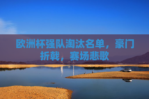 欧洲杯强队淘汰名单,豪门折戟,赛场悲歌 欧洲杯强队淘汰名单,豪门折戟,赛场悲歌